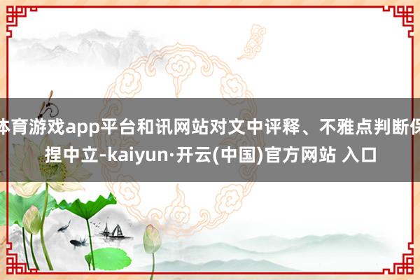 体育游戏app平台和讯网站对文中评释、不雅点判断保捏中立-kaiyun·开云(中国)官方网站 入口