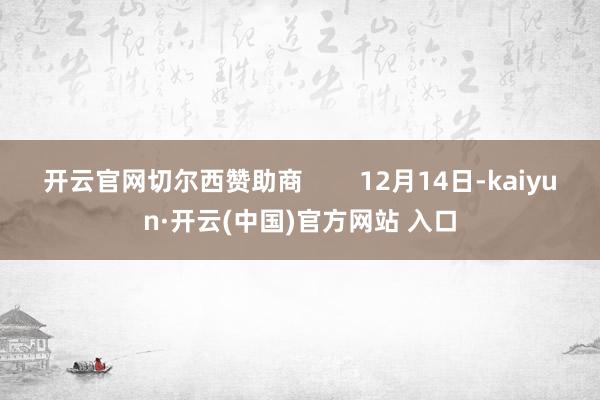 开云官网切尔西赞助商        12月14日-kaiyun·开云(中国)官方网站 入口