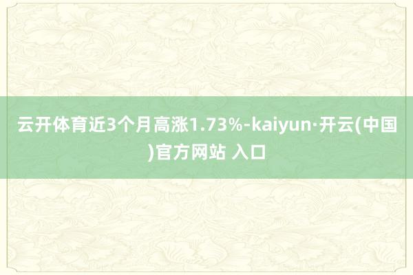 云开体育近3个月高涨1.73%-kaiyun·开云(中国)官方网站 入口