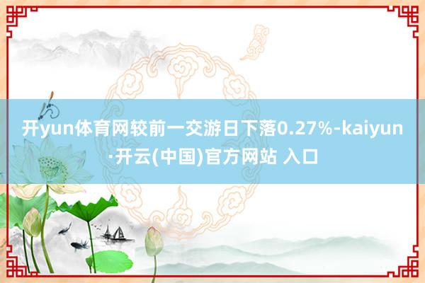 开yun体育网较前一交游日下落0.27%-kaiyun·开云(中国)官方网站 入口