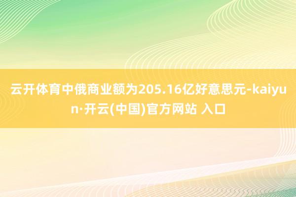 云开体育中俄商业额为205.16亿好意思元-kaiyun·开云(中国)官方网站 入口