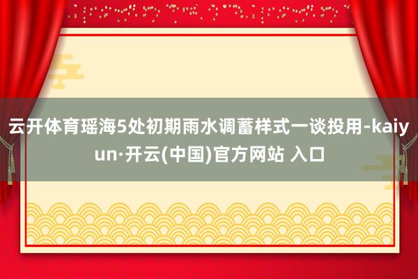 云开体育瑶海5处初期雨水调蓄样式一谈投用-kaiyun·开云(中国)官方网站 入口