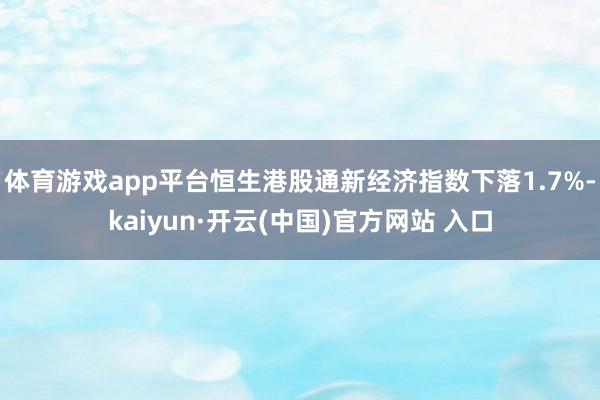 体育游戏app平台恒生港股通新经济指数下落1.7%-kaiyun·开云(中国)官方网站 入口