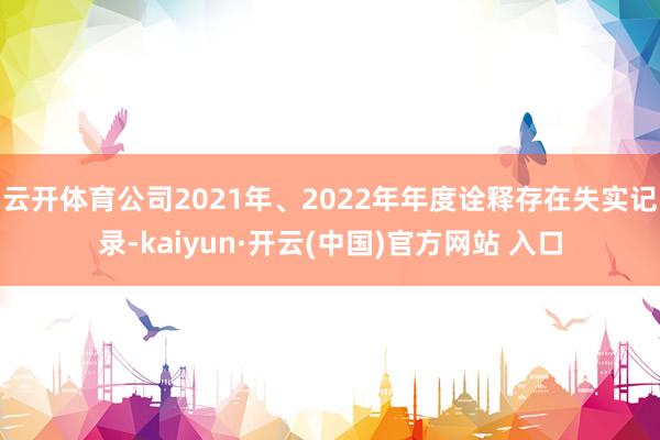 云开体育公司2021年、2022年年度诠释存在失实记录-kaiyun·开云(中国)官方网站 入口