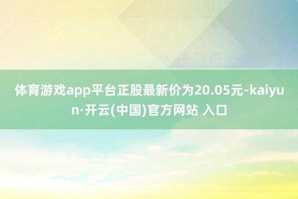 体育游戏app平台正股最新价为20.05元-kaiyun·开云(中国)官方网站 入口