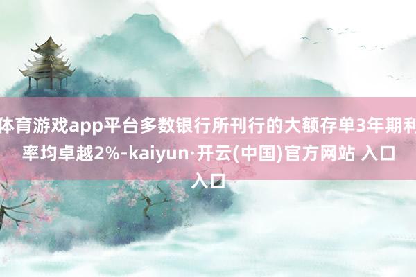 体育游戏app平台多数银行所刊行的大额存单3年期利率均卓越2%-kaiyun·开云(中国)官方网站 入口