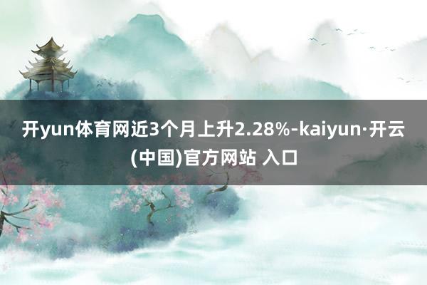 开yun体育网近3个月上升2.28%-kaiyun·开云(中国)官方网站 入口