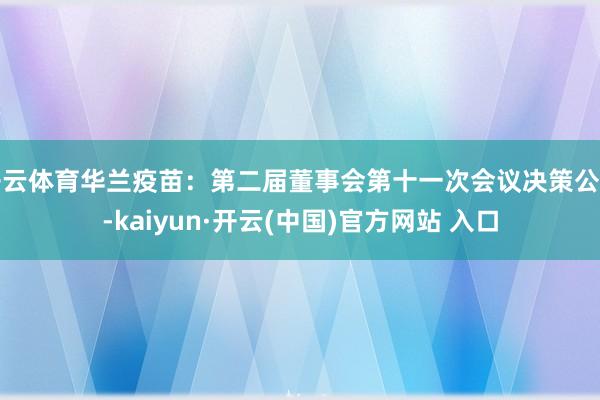 开云体育华兰疫苗：第二届董事会第十一次会议决策公告-kaiyun·开云(中国)官方网站 入口