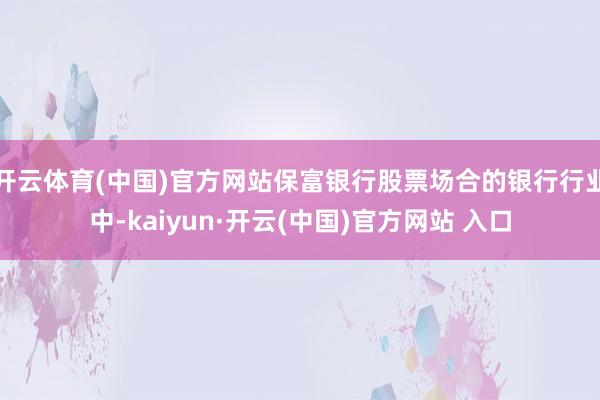 开云体育(中国)官方网站保富银行股票场合的银行行业中-kaiyun·开云(中国)官方网站 入口