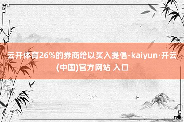 云开体育26%的券商给以买入提倡-kaiyun·开云(中国)官方网站 入口