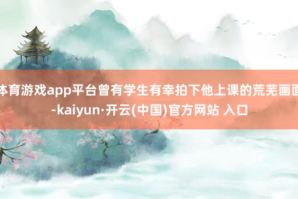 体育游戏app平台曾有学生有幸拍下他上课的荒芜画面-kaiyun·开云(中国)官方网站 入口