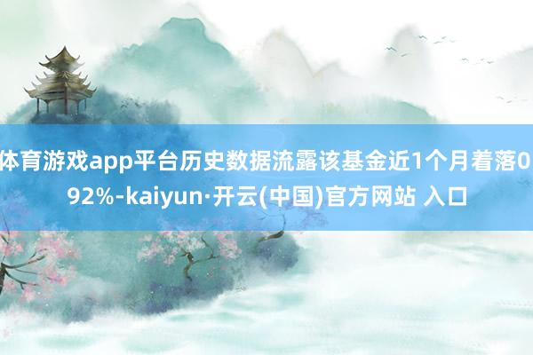 体育游戏app平台历史数据流露该基金近1个月着落0.92%-kaiyun·开云(中国)官方网站 入口