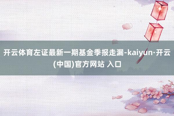 开云体育左证最新一期基金季报走漏-kaiyun·开云(中国)官方网站 入口