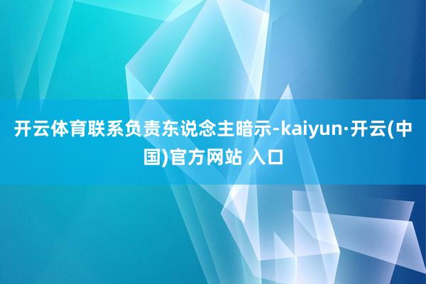 开云体育联系负责东说念主暗示-kaiyun·开云(中国)官方网站 入口