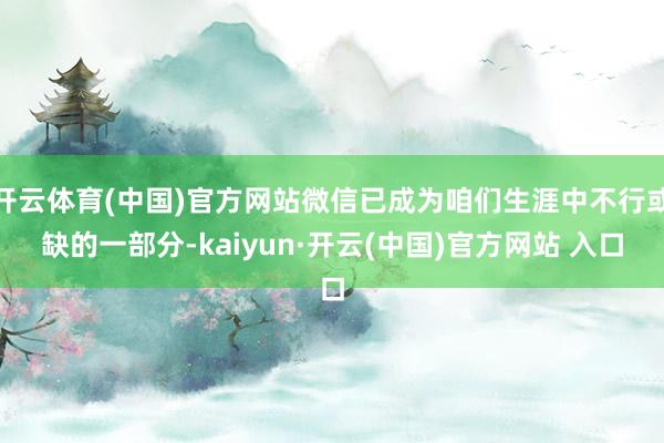 开云体育(中国)官方网站微信已成为咱们生涯中不行或缺的一部分-kaiyun·开云(中国)官方网站 入口