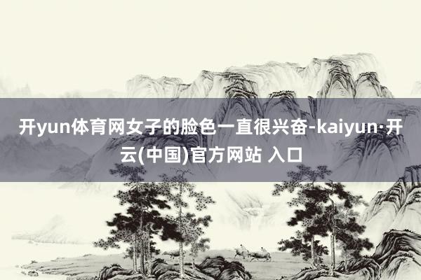 开yun体育网女子的脸色一直很兴奋-kaiyun·开云(中国)官方网站 入口