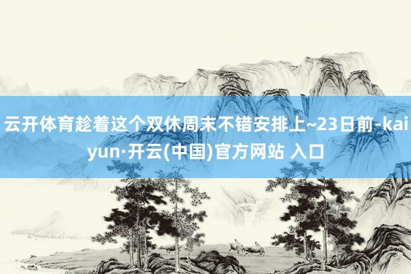 云开体育趁着这个双休周末不错安排上~23日前-kaiyun·开云(中国)官方网站 入口