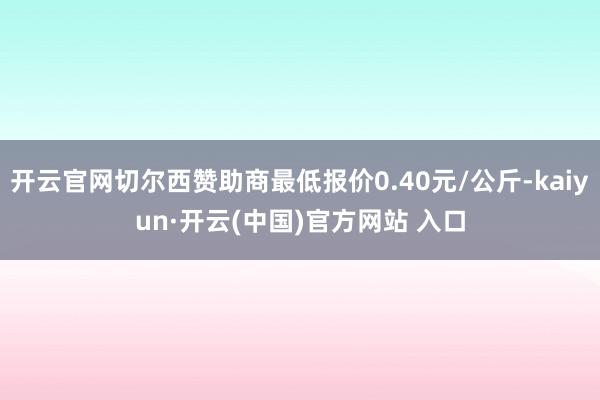 开云官网切尔西赞助商最低报价0.40元/公斤-kaiyun·开云(中国)官方网站 入口