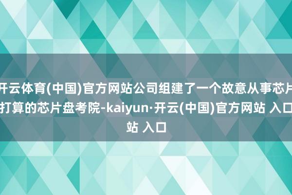 开云体育(中国)官方网站公司组建了一个故意从事芯片打算的芯片盘考院-kaiyun·开云(中国)官方网站 入口