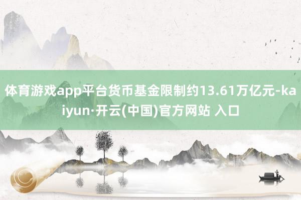 体育游戏app平台货币基金限制约13.61万亿元-kaiyun·开云(中国)官方网站 入口