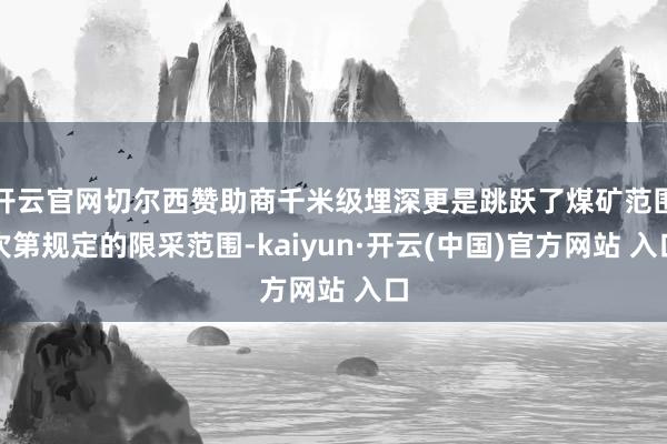 开云官网切尔西赞助商千米级埋深更是跳跃了煤矿范围次第规定的限采范围-kaiyun·开云(中国)官方网站 入口