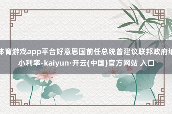 体育游戏app平台好意思国前任总统曾建议联邦政府缩小利率-kaiyun·开云(中国)官方网站 入口