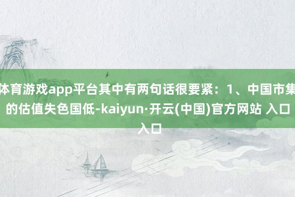 体育游戏app平台其中有两句话很要紧：1、中国市集的估值失色国低-kaiyun·开云(中国)官方网站 入口