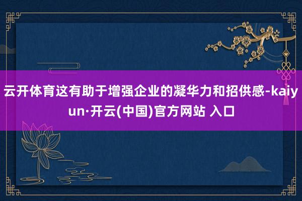 云开体育这有助于增强企业的凝华力和招供感-kaiyun·开云(中国)官方网站 入口