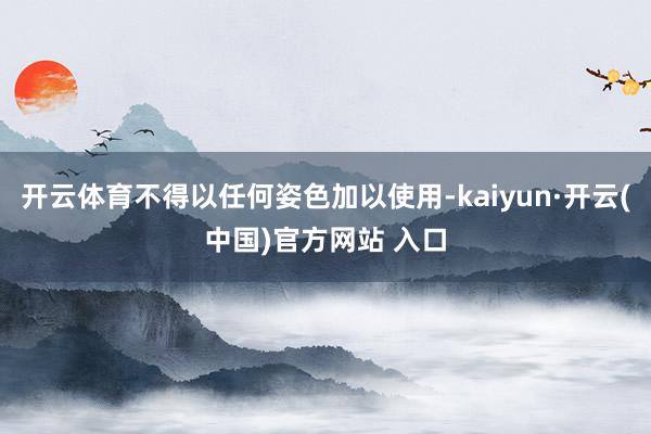 开云体育不得以任何姿色加以使用-kaiyun·开云(中国)官方网站 入口