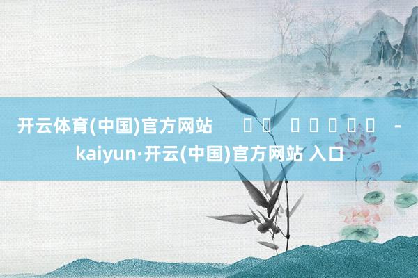 开云体育(中国)官方网站      		  					  -kaiyun·开云(中国)官方网站 入口