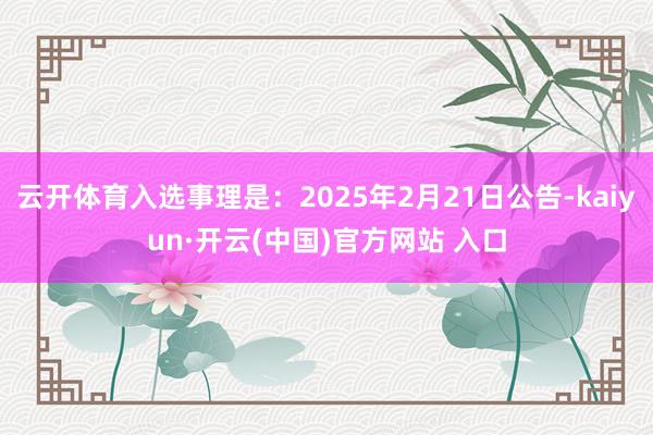 云开体育入选事理是：2025年2月21日公告-kaiyun·开云(中国)官方网站 入口