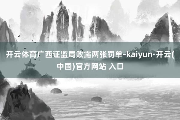 开云体育广西证监局败露两张罚单-kaiyun·开云(中国)官方网站 入口