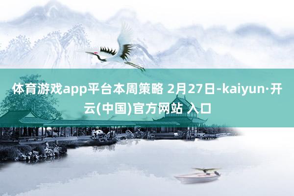 体育游戏app平台本周策略 2月27日-kaiyun·开云(中国)官方网站 入口